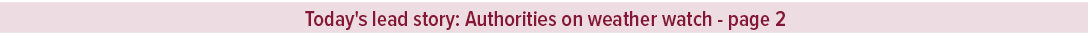 Today's lead story: Authorities on weather watch page 