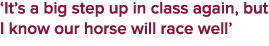 ‘It’s a big step up in class again, but I know our horse will race well’