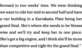 forward to two weeks' time. We were thinking we want to ride her mid to second half and have a run building to a Karr...