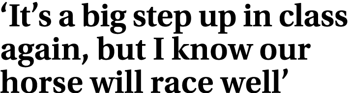 ‘It’s a big step up in class again, but I know our horse will race well’