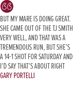 But my mare is doing great. She came out of the TJ Smith very well, and that was a tremendous run, but she’s a 14 1 s...