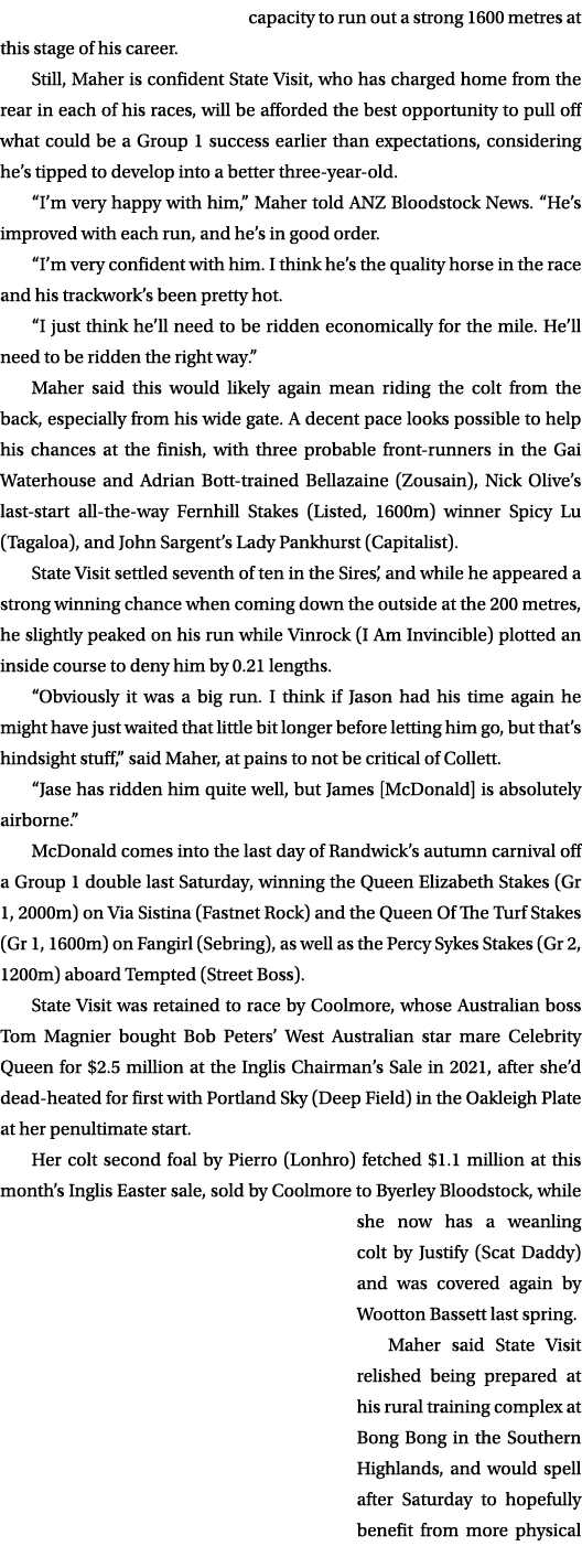 capacity to run out a strong 1600 metres at this stage of his career. Still, Maher is confident State Visit, who has ...