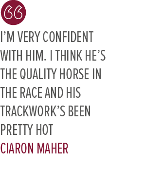 I’m very confident with him. I think he’s the quality horse in the race and his trackwork’s been pretty hot CIARON MAHE