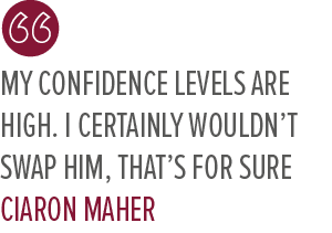 My confidence levels are high. I certainly wouldn’t swap him, that’s for sure CIARON MAHE