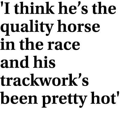 'I think he’s the quality horse in the race and his trackwork’s been pretty hot'