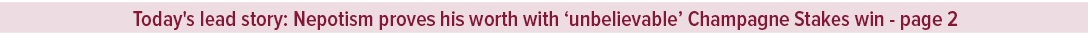 Today's lead story: Nepotism proves his worth with ‘unbelievable’ Champagne Stakes win page 
