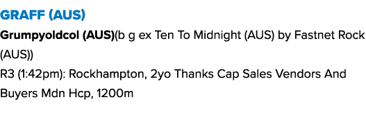 Graff (AUS) Grumpyoldcol (AUS)(b g ex Ten To Midnight (AUS) by Fastnet Rock (AUS)) R3 (1:42pm): Rockhampton, 2yo Than...