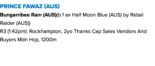 Prince Fawaz (AUS) Bungarribee Rain (AUS)(b f ex Half Moon Blue (AUS) by Rebel Raider (AUS)) R3 (1:42pm): Rockhampton...