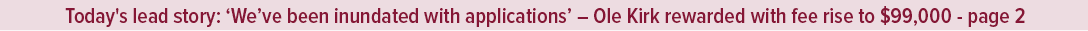 Today's lead story: ‘We’ve been inundated with applications’ – Ole Kirk rewarded with fee rise to $99,000 page 