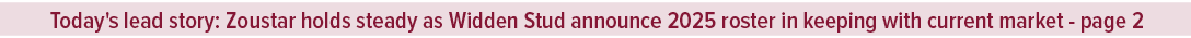 Today's lead story: Zoustar holds steady as Widden Stud announce 2025 roster in keeping with current market page 