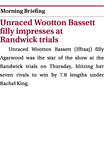  ￼ Unraced Wootton Bassett filly impresses at Randwick trials Unraced Wootton Bassett (Iffraaj) filly Agarwood was th...