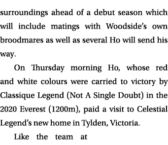 surroundings ahead of a debut season which will include matings with Woodside’s own broodmares as well as several Ho ...