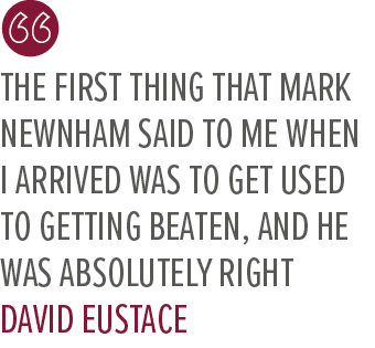 The first thing that Mark Newnham said to me when I arrived was to get used to getting beaten, and he was absolutely ...