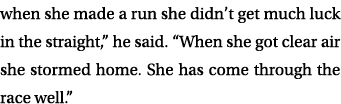 when she made a run she didn’t get much luck in the straight,” he said. “When she got clear air she stormed home. She...