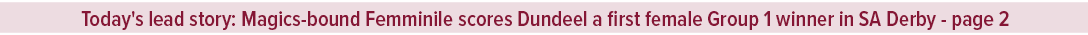 Today's lead story: Magics bound Femminile scores Dundeel a first female Group 1 winner in SA Derby page 