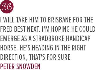I will take him to Brisbane for the Fred Best next. I'm hoping he could emerge as a Stradbroke Handicap horse. He's h...