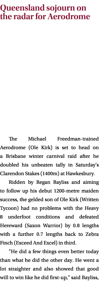 Queensland sojourn on the radar for Aerodrome The Michael Freedman trained Aerodrome (Ole Kirk) is set to head on a B...