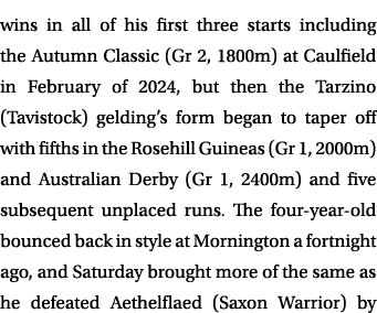 wins in all of his first three starts including the Autumn Classic (Gr 2, 1800m) at Caulfield in February of 2024, bu...