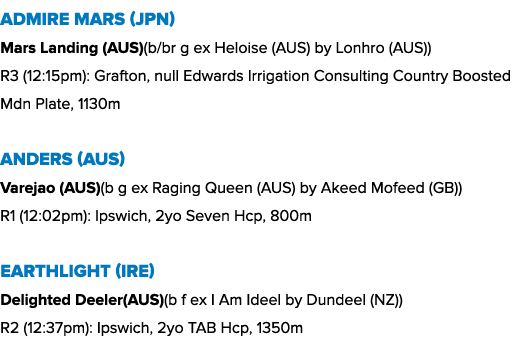 Admire Mars (JPN) Mars Landing (AUS)(b/br g ex Heloise (AUS) by Lonhro (AUS)) R3 (12:15pm): Grafton, null Edwards Irr...