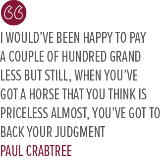 I would’ve been happy to pay a couple of hundred grand less but still, when you’ve got a horse that you think is pric...