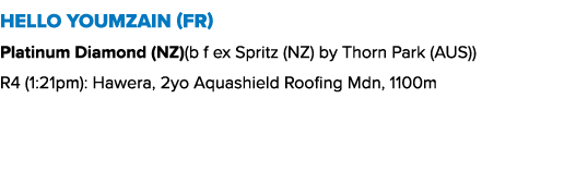 Hello Youmzain (FR) Platinum Diamond (NZ)(b f ex Spritz (NZ) by Thorn Park (AUS)) R4 (1:21pm): Hawera, 2yo Aquashield...