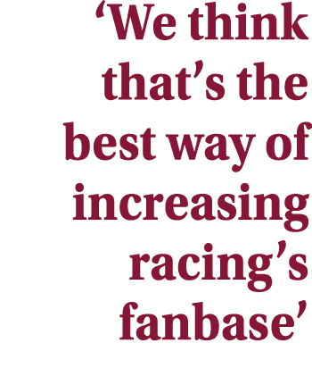‘We think that’s the best way of increasing racing’s fanbase’