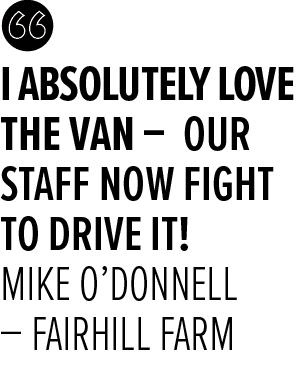 I absolutely love the van – Our staff now fight to drive it! Mike O’Donnell – Fairhill Far