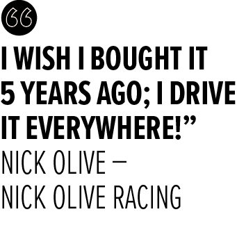 I wish I bought it 5 years ago; I drive it everywhere!” Nick Olive – Nick Olive Racin