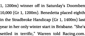 1, 1200m) winner off in Saturday's Doomben 10,000 (Gr 1, 1200m). Benedetta placed eighth in the Stradbroke Handicap (...