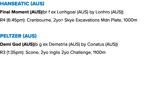 Hanseatic (AUS) Final Moment (AUS)(br f ex Lonhgoal (AUS) by Lonhro (AUS)) R4 (6:45pm): Cranbourne, 2yo+ Skye Excavat...