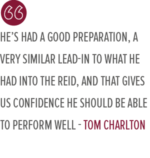 he’s had a good preparation, a very similar lead in to what he had into the Reid, and that gives us confidence he sho...