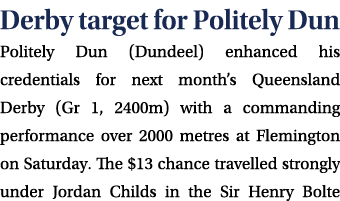 Derby target for Politely Dun Politely Dun (Dundeel) enhanced his credentials for next month’s Queensland Derby (Gr 1...