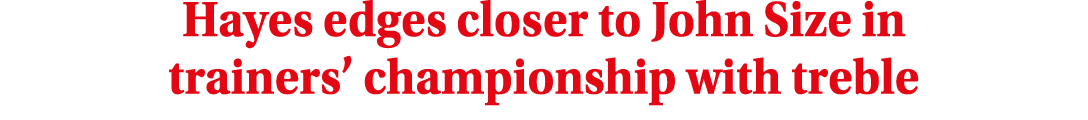 Hayes edges closer to John Size in trainers’ championship with treble