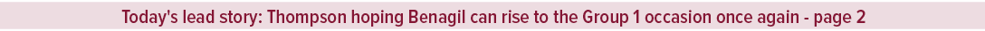 Today's lead story: Thompson hoping Benagil can rise to the Group 1 occasion once again page 