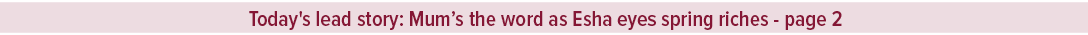 Today's lead story: Mum’s the word as Esha eyes spring riches page 