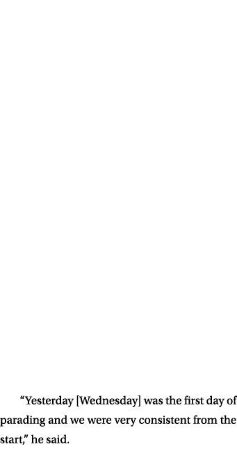“Yesterday [Wednesday] was the first day of parading and we were very consistent from the start,” he said. 