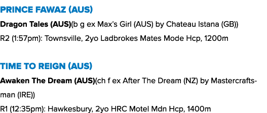 Prince Fawaz (AUS) Dragon Tales (AUS)(b g ex Max’s Girl (AUS) by Chateau Istana (GB)) R2 (1:57pm): Townsville, 2yo La...