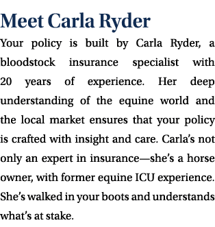 Meet Carla Ryder Your policy is built by Carla Ryder, a bloodstock insurance specialist with 20 years of experience. ...