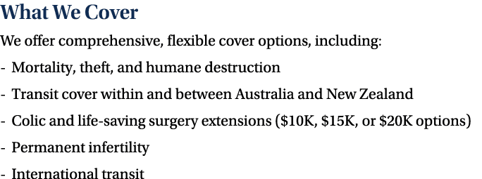 What We Cover We offer comprehensive, flexible cover options, including: Mortality, theft, and humane destruction Tra...