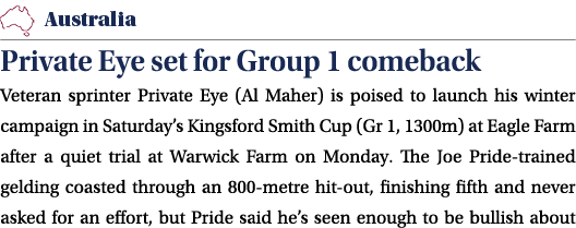 ￼ Private Eye set for Group 1 comeback Veteran sprinter Private Eye (Al Maher) is poised to launch his winter campaig...