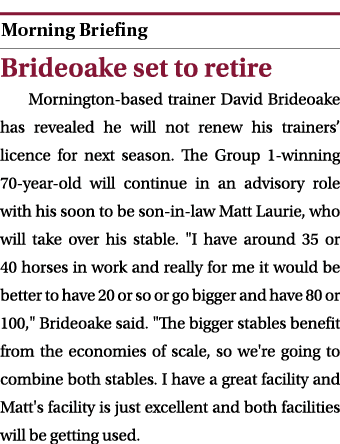  ￼ Brideoake set to retire Mornington based trainer David Brideoake has revealed he will not renew his trainers’ lice...