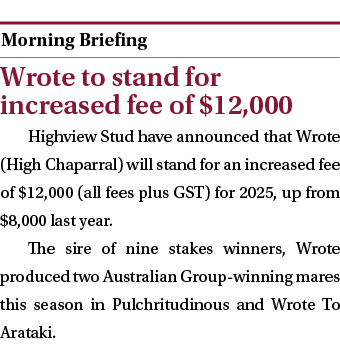  ￼ Wrote to stand for increased fee of $12,000 Highview Stud have announced that Wrote (High Chaparral) will stand fo...