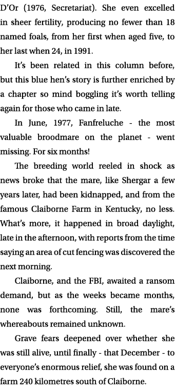 D’Or (1976, Secretariat). She even excelled in sheer fertility, producing no fewer than 18 named foals, from her firs...