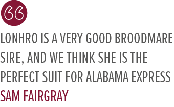 Lonhro is a very good broodmare sire, and we think she is the perfect suit for Alabama Express Sam Fairgra