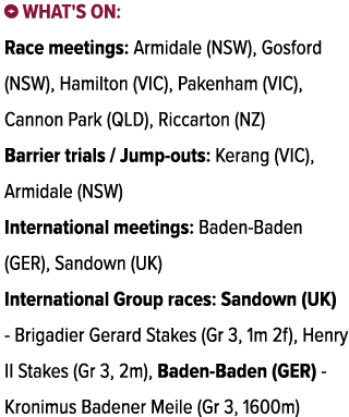 ￼ What's on: Race meetings: Armidale (NSW), Gosford (NSW), Hamilton (VIC), Pakenham (VIC), Cannon Park (QLD), Riccart...