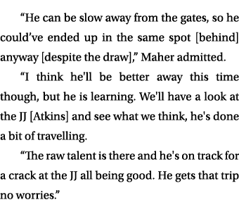 “He can be slow away from the gates, so he could’ve ended up in the same spot [behind] anyway [despite the draw],” Ma...
