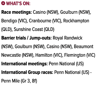 ￼ What's on: Race meetings: Casino (NSW), Goulburn (NSW), Bendigo (VIC), Cranbourne (VIC), Rockhampton (QLD), Sunshin...