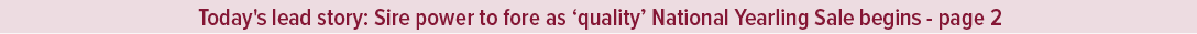 Today's lead story: Sire power to fore as ‘quality’ National Yearling Sale begins page 