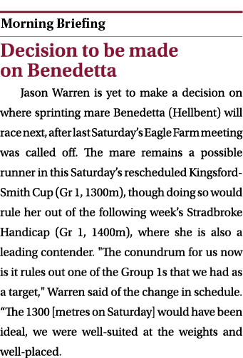  ￼ Decision to be made on Benedetta Jason Warren is yet to make a decision on where sprinting mare Benedetta (Hellben...