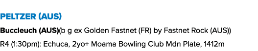 Peltzer (AUS) Buccleuch (AUS)(b g ex Golden Fastnet (FR) by Fastnet Rock (AUS)) R4 (1:30pm): Echuca, 2yo+ Moama Bowli...